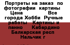 Портреты на заказ( по фотографии)-картины › Цена ­ 400-1000 - Все города Хобби. Ручные работы » Картины и панно   . Кабардино-Балкарская респ.,Нальчик г.